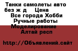 Танки,самолеты,авто, (без ж/д) › Цена ­ 25 000 - Все города Хобби. Ручные работы » Моделирование   . Алтай респ.